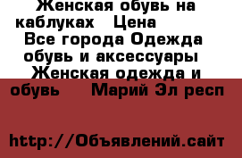 Женская обувь на каблуках › Цена ­ 1 000 - Все города Одежда, обувь и аксессуары » Женская одежда и обувь   . Марий Эл респ.
